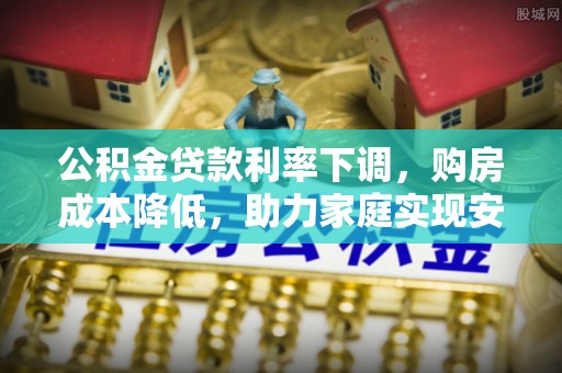 交城公积金贷款利率下调，购房成本降低，助力家庭实现安居梦
