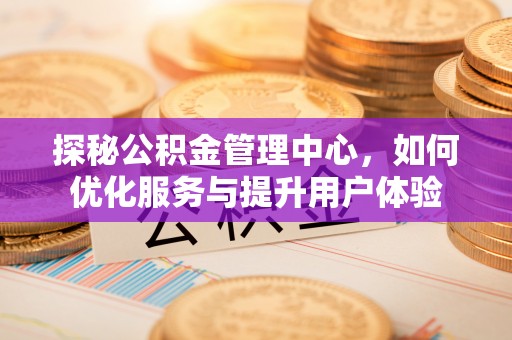 交城探秘公积金管理中心，如何优化服务与提升用户体验
