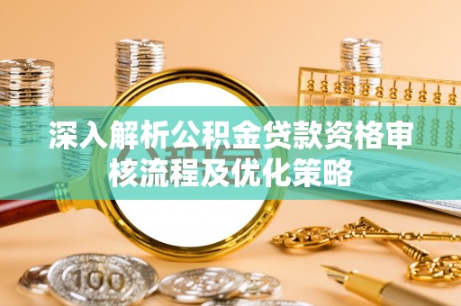 交城深入解析公积金贷款资格审核流程及优化策略