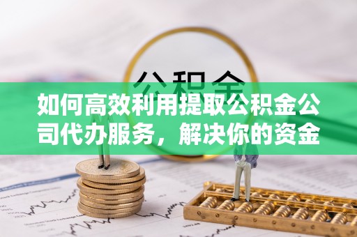 交城如何高效利用提取公积金公司代办服务，解决你的资金难题