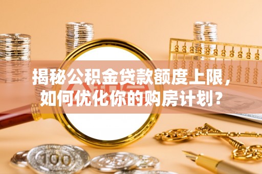 交城揭秘公积金贷款额度上限，如何优化你的购房计划？
