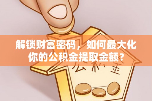 交城解锁财富密码，如何最大化你的公积金提取金额？