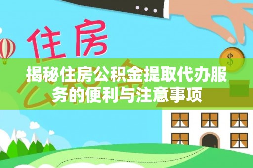 交城揭秘住房公积金提取代办服务的便利与注意事项
