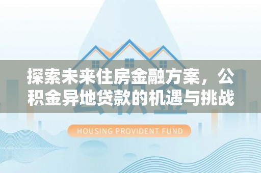 交城探索未来住房金融方案，公积金异地贷款的机遇与挑战
