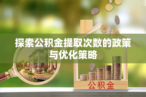 交城探索公积金提取次数的政策与优化策略