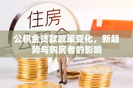 交城公积金贷款政策变化，新趋势与购房者的影响