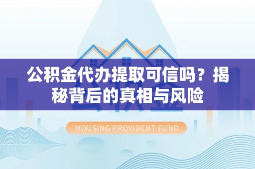 交城公积金代办提取可信吗？揭秘背后的真相与风险
