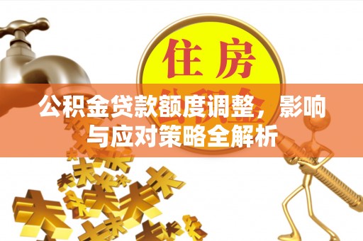 交城公积金贷款额度调整，影响与应对策略全解析