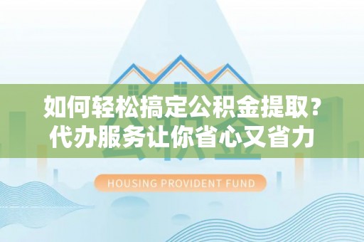 交城如何轻松搞定公积金提取？代办服务让你省心又省力