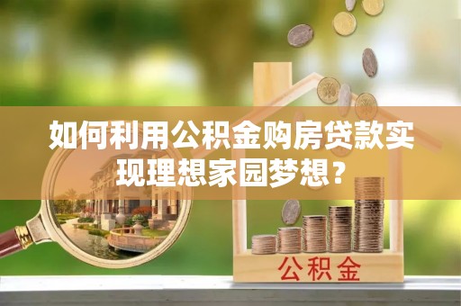 交城如何利用公积金购房贷款实现理想家园梦想？
