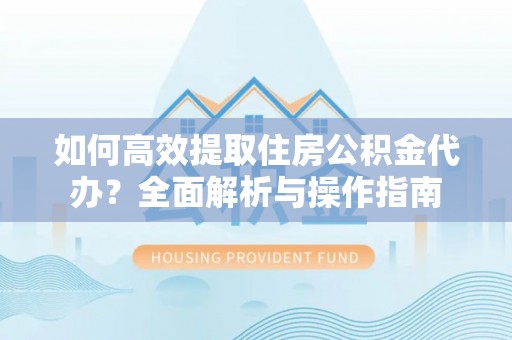 交城如何高效提取住房公积金代办？全面解析与操作指南