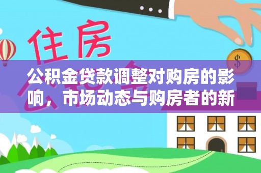 交城公积金贷款调整对购房的影响，市场动态与购房者的新选择