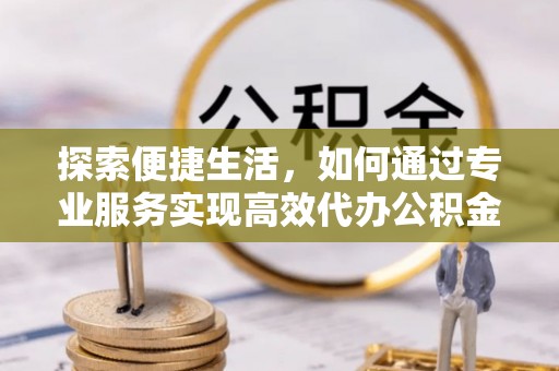 交城探索便捷生活，如何通过专业服务实现高效代办公积金提取