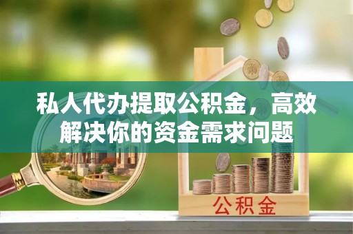 交城私人代办提取公积金，高效解决你的资金需求问题