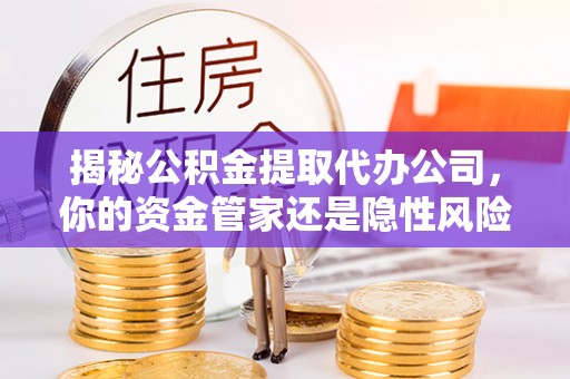 交城揭秘公积金提取代办公司，你的资金管家还是隐性风险？