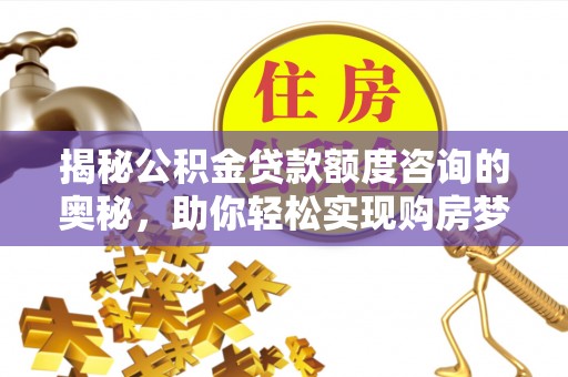 交城揭秘公积金贷款额度咨询的奥秘，助你轻松实现购房梦想