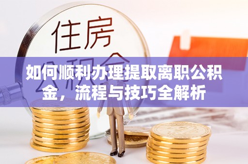 交城如何顺利办理提取离职公积金，流程与技巧全解析