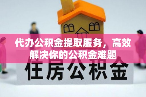 交城代办公积金提取服务，高效解决你的公积金难题