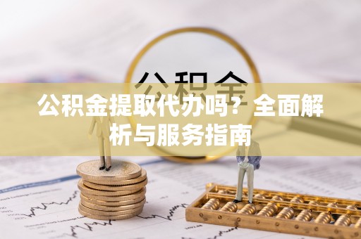 交城公积金提取代办吗？全面解析与服务指南