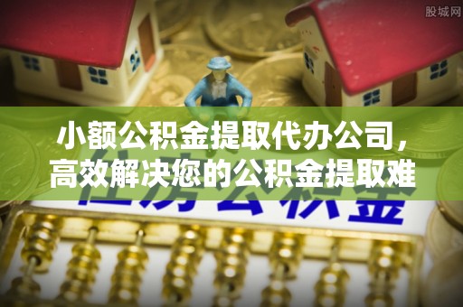 交城小额公积金提取代办公司，高效解决您的公积金提取难题