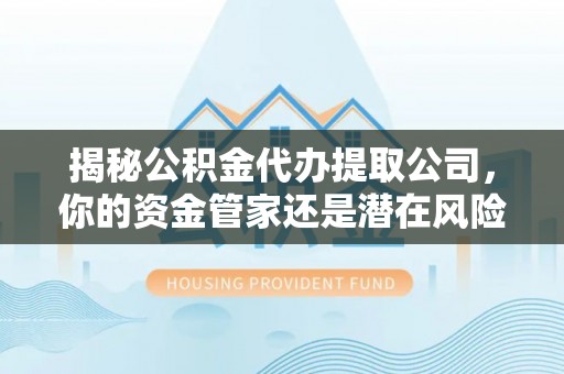 交城揭秘公积金代办提取公司，你的资金管家还是潜在风险？