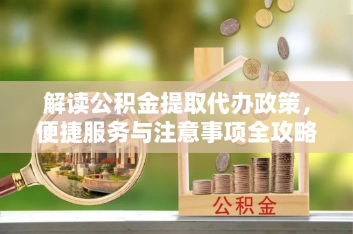交城解读公积金提取代办政策，便捷服务与注意事项全攻略