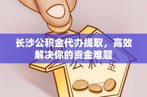 交城长沙公积金代办提取，高效解决你的资金难题