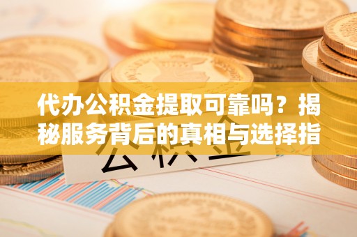交城代办公积金提取可靠吗？揭秘服务背后的真相与选择指南
