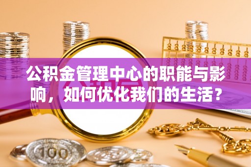 交城公积金管理中心的职能与影响，如何优化我们的生活？