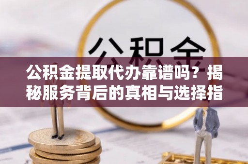 交城公积金提取代办靠谱吗？揭秘服务背后的真相与选择指南