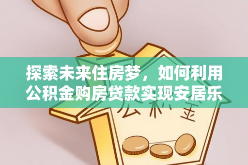 交城探索未来住房梦，如何利用公积金购房贷款实现安居乐业
