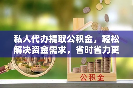 交城私人代办提取公积金，轻松解决资金需求，省时省力更高效