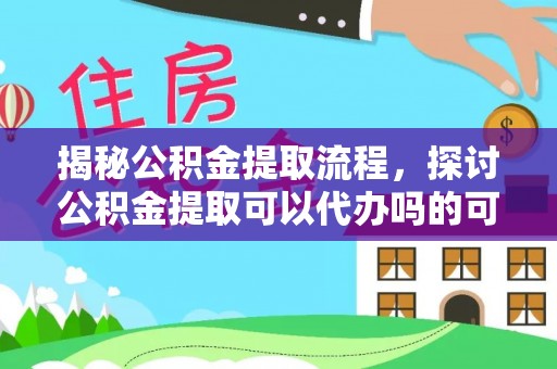 交城揭秘公积金提取流程，探讨公积金提取可以代办吗的可行性与注意事项