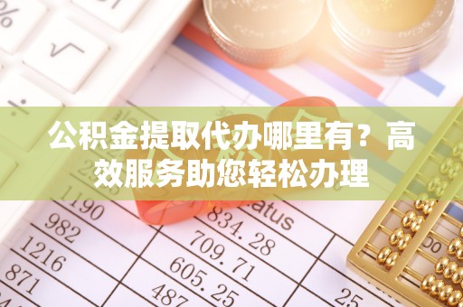 交城公积金提取代办哪里有？高效服务助您轻松办理
