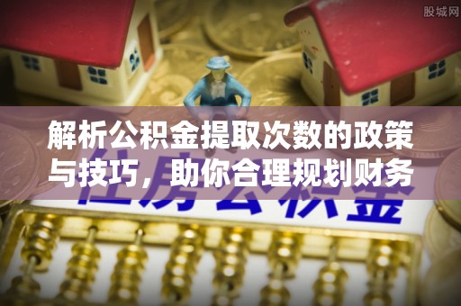 交城解析公积金提取次数的政策与技巧，助你合理规划财务未来