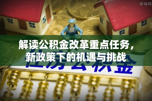 交城解读公积金改革重点任务，新政策下的机遇与挑战