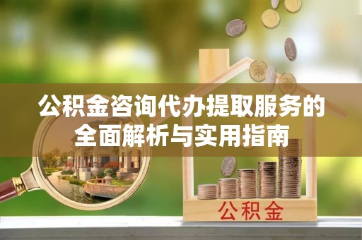 交城公积金咨询代办提取服务的全面解析与实用指南