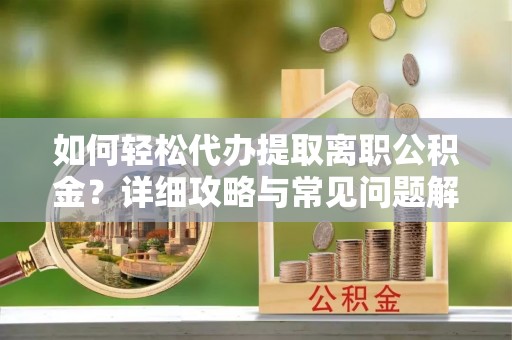 交城如何轻松代办提取离职公积金？详细攻略与常见问题解析