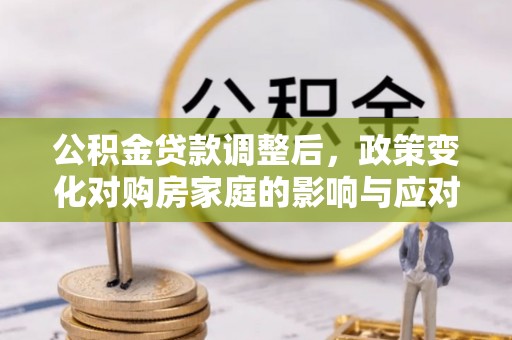 交城公积金贷款调整后，政策变化对购房家庭的影响与应对策略
