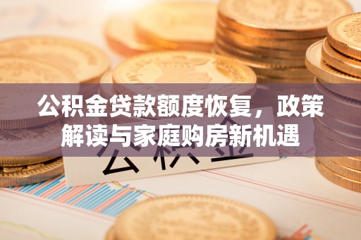 交城公积金贷款额度恢复，政策解读与家庭购房新机遇