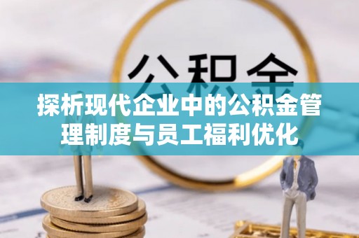 交城探析现代企业中的公积金管理制度与员工福利优化