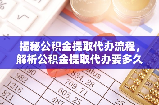 交城揭秘公积金提取代办流程，解析公积金提取代办要多久的真相
