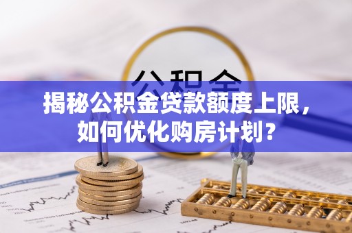 交城揭秘公积金贷款额度上限，如何优化购房计划？