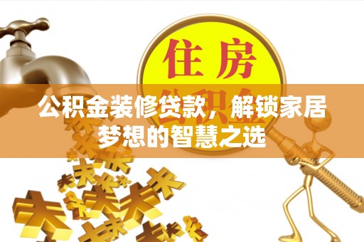 交城公积金装修贷款，解锁家居梦想的智慧之选