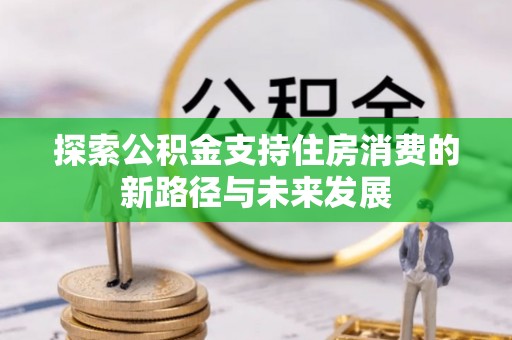 交城探索公积金支持住房消费的新路径与未来发展