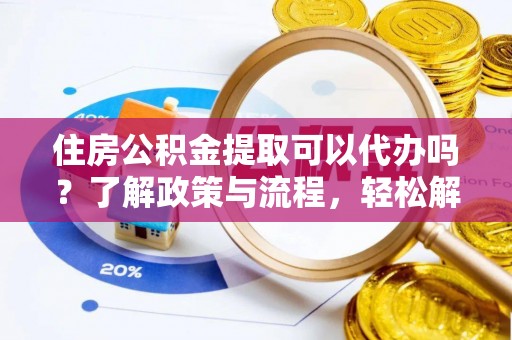 交城住房公积金提取可以代办吗？了解政策与流程，轻松解决你的疑问