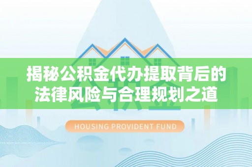 交城揭秘公积金代办提取背后的法律风险与合理规划之道