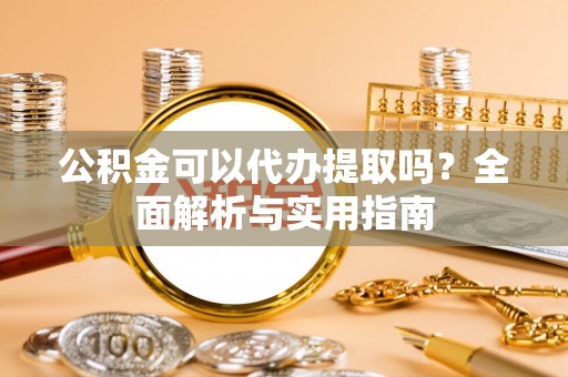 交城公积金可以代办提取吗？全面解析与实用指南