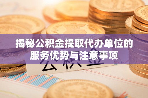 交城揭秘公积金提取代办单位的服务优势与注意事项