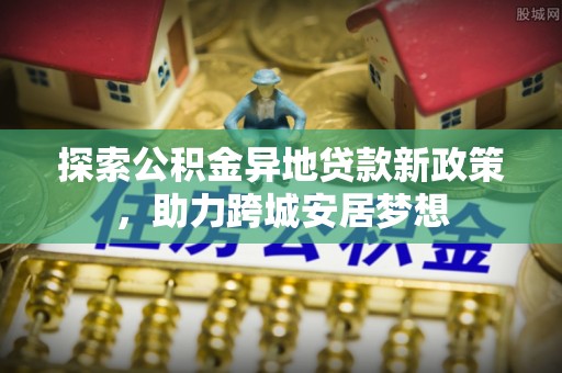 交城探索公积金异地贷款新政策，助力跨城安居梦想